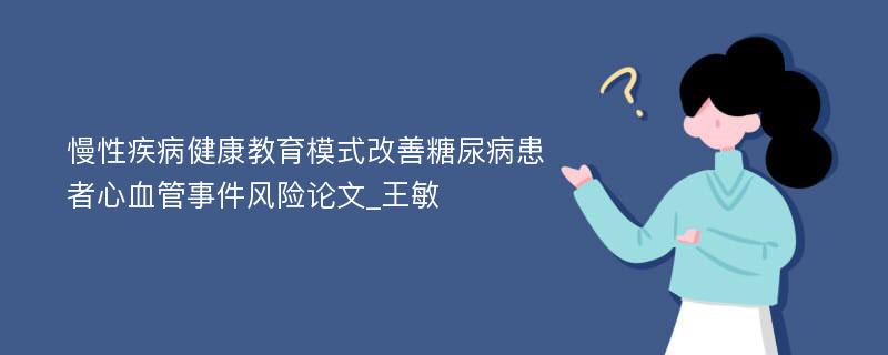 慢性疾病健康教育模式改善糖尿病患者心血管事件风险论文_王敏