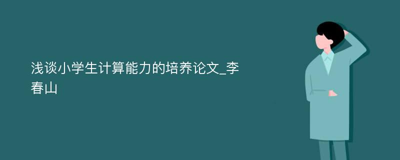 浅谈小学生计算能力的培养论文_李春山