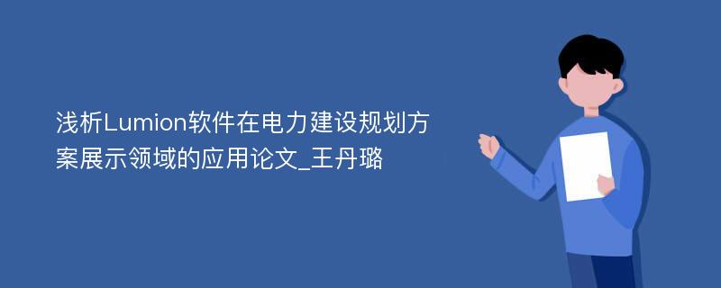 浅析Lumion软件在电力建设规划方案展示领域的应用论文_王丹璐