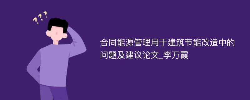 合同能源管理用于建筑节能改造中的问题及建议论文_李万霞