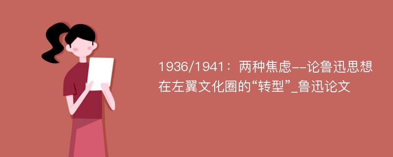 1936/1941：两种焦虑--论鲁迅思想在左翼文化圈的“转型”_鲁迅论文