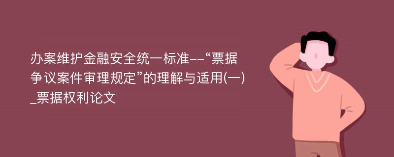 办案维护金融安全统一标准--“票据争议案件审理规定”的理解与适用(一)_票据权利论文