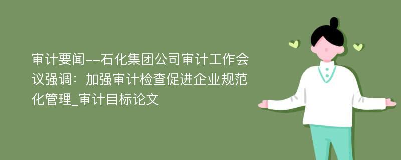 审计要闻--石化集团公司审计工作会议强调：加强审计检查促进企业规范化管理_审计目标论文