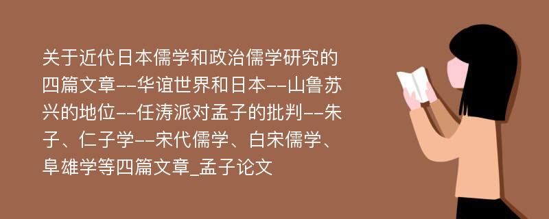 关于近代日本儒学和政治儒学研究的四篇文章--华谊世界和日本--山鲁苏兴的地位--任涛派对孟子的批判--朱子、仁子学--宋代儒学、白宋儒学、阜雄学等四篇文章_孟子论文