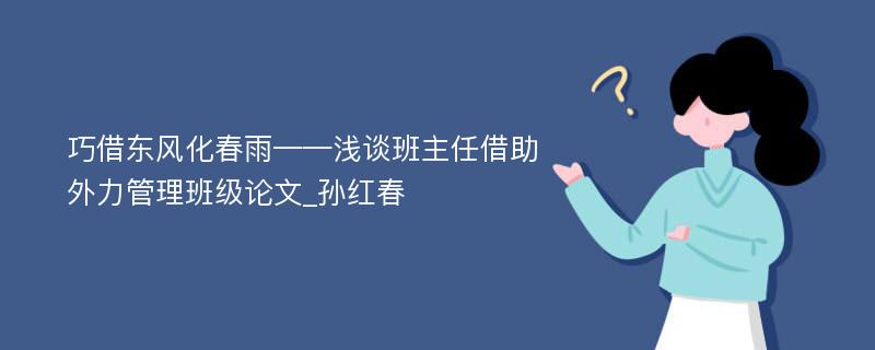 巧借东风化春雨——浅谈班主任借助外力管理班级论文_孙红春