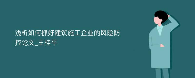 浅析如何抓好建筑施工企业的风险防控论文_王桂平