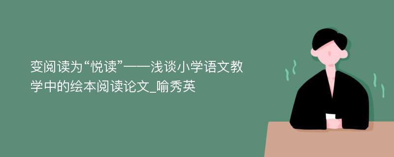 变阅读为“悦读”——浅谈小学语文教学中的绘本阅读论文_喻秀英