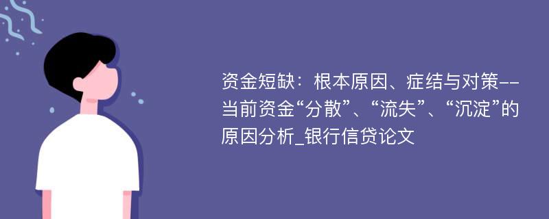 资金短缺：根本原因、症结与对策--当前资金“分散”、“流失”、“沉淀”的原因分析_银行信贷论文