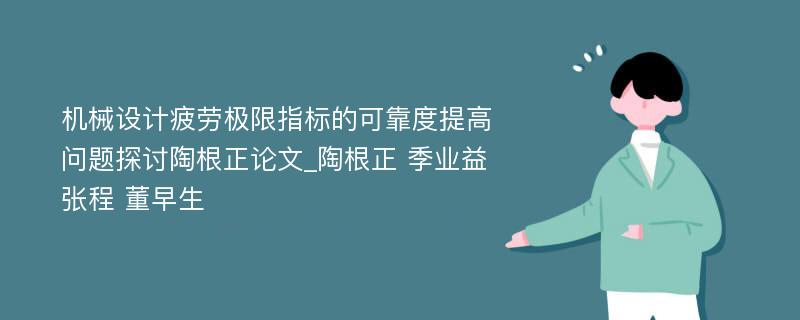 机械设计疲劳极限指标的可靠度提高问题探讨陶根正论文_陶根正 季业益 张程 董早生