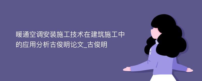 暖通空调安装施工技术在建筑施工中的应用分析古俊明论文_古俊明