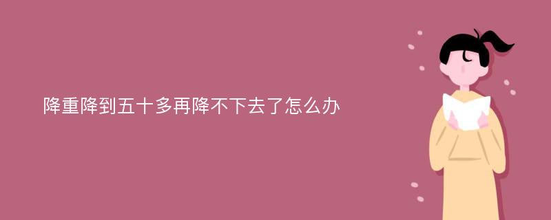 降重降到五十多再降不下去了怎么办