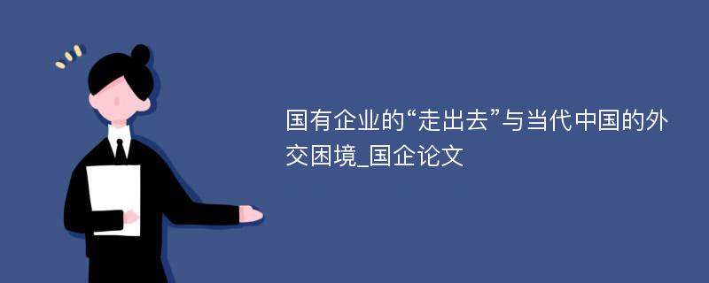 国有企业的“走出去”与当代中国的外交困境_国企论文