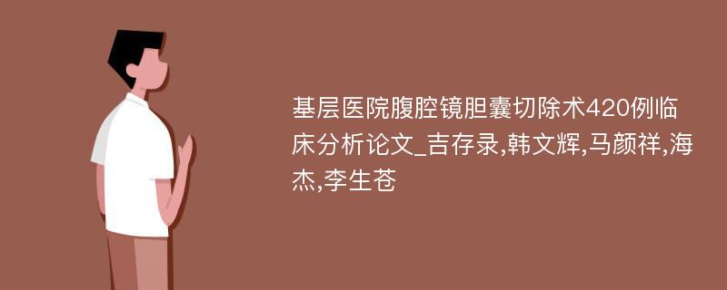 基层医院腹腔镜胆囊切除术420例临床分析论文_吉存录,韩文辉,马颜祥,海杰,李生苍