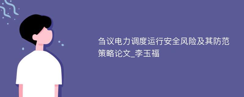 刍议电力调度运行安全风险及其防范策略论文_李玉福