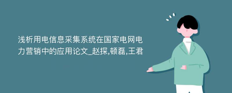 浅析用电信息采集系统在国家电网电力营销中的应用论文_赵探,顿磊,王君