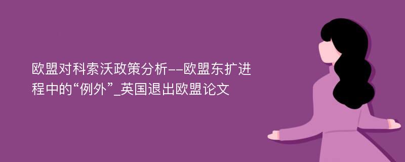 欧盟对科索沃政策分析--欧盟东扩进程中的“例外”_英国退出欧盟论文