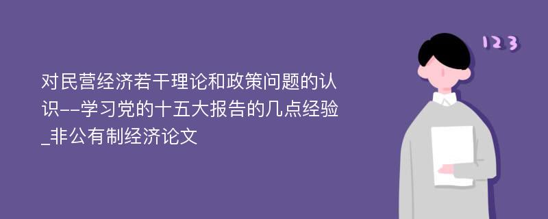 对民营经济若干理论和政策问题的认识--学习党的十五大报告的几点经验_非公有制经济论文