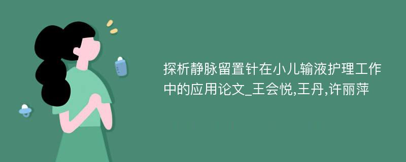 探析静脉留置针在小儿输液护理工作中的应用论文_王会悦,王丹,许丽萍