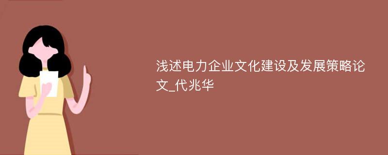 浅述电力企业文化建设及发展策略论文_代兆华