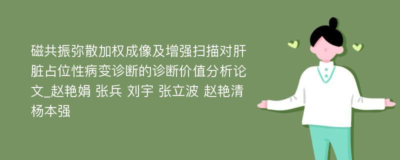 磁共振弥散加权成像及增强扫描对肝脏占位性病变诊断的诊断价值分析论文_赵艳娟 张兵 刘宇 张立波 赵艳清 杨本强