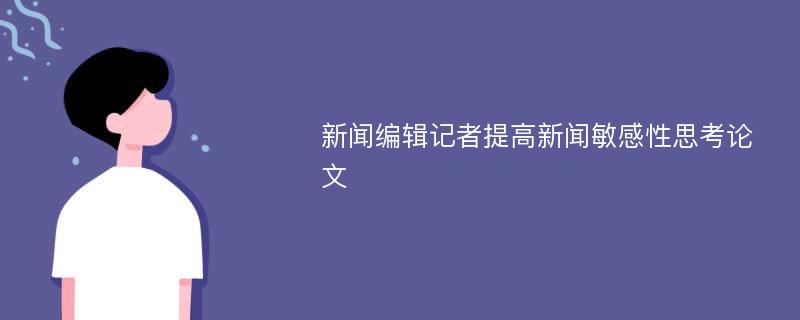 新闻编辑记者提高新闻敏感性思考论文