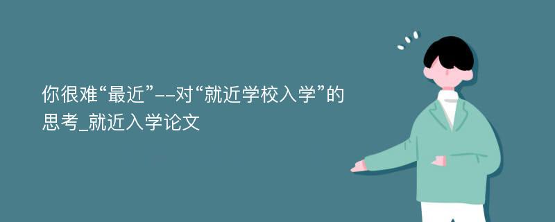 你很难“最近”--对“就近学校入学”的思考_就近入学论文