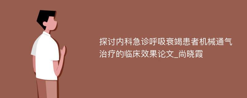 探讨内科急诊呼吸衰竭患者机械通气治疗的临床效果论文_尚晓霞