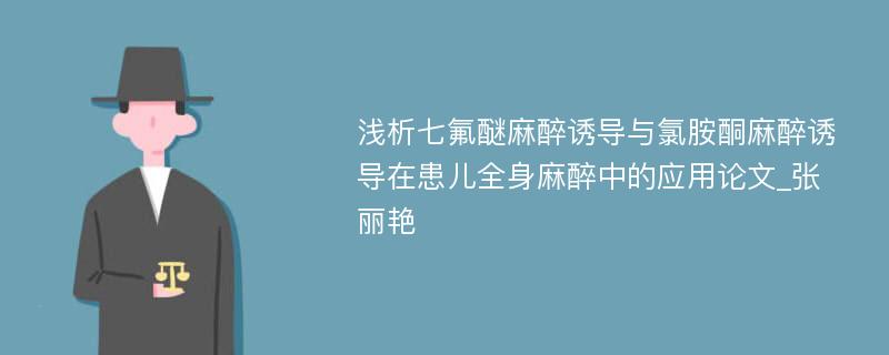 浅析七氟醚麻醉诱导与氯胺酮麻醉诱导在患儿全身麻醉中的应用论文_张丽艳