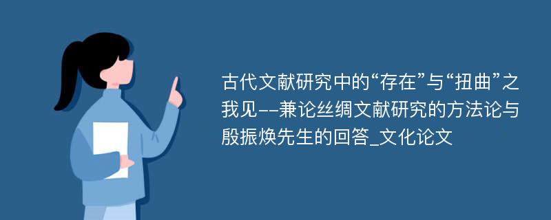 古代文献研究中的“存在”与“扭曲”之我见--兼论丝绸文献研究的方法论与殷振焕先生的回答_文化论文