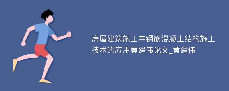 房屋建筑施工中钢筋混凝土结构施工技术的应用黄建伟论文_黄建伟