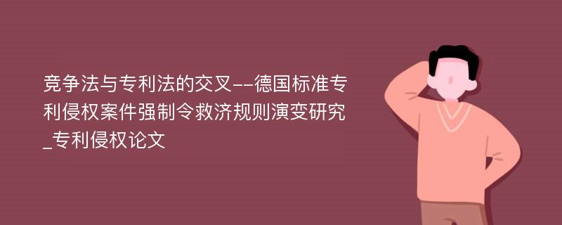 竞争法与专利法的交叉--德国标准专利侵权案件强制令救济规则演变研究_专利侵权论文