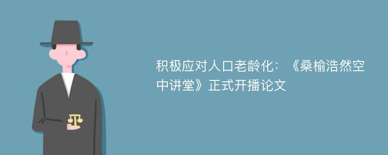 积极应对人口老龄化：《桑榆浩然空中讲堂》正式开播论文