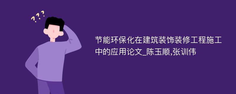 节能环保化在建筑装饰装修工程施工中的应用论文_陈玉顺,张训伟