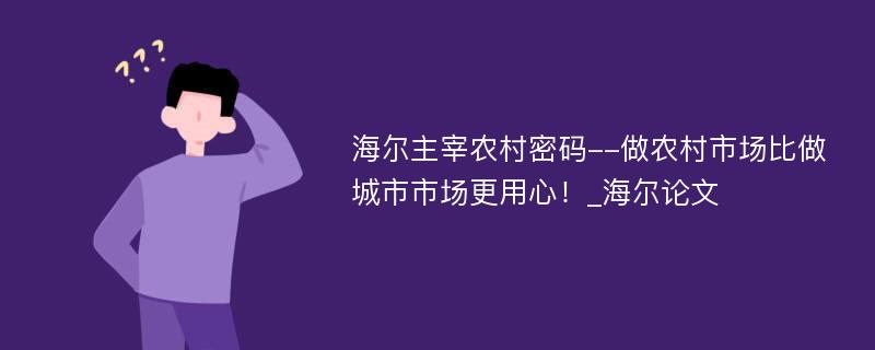 海尔主宰农村密码--做农村市场比做城市市场更用心！_海尔论文