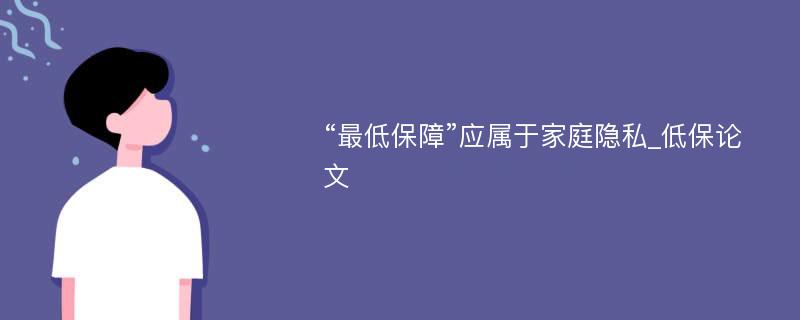 “最低保障”应属于家庭隐私_低保论文