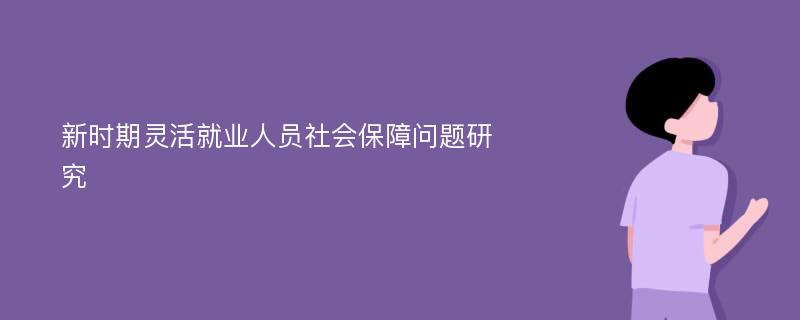 新时期灵活就业人员社会保障问题研究