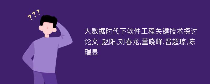 大数据时代下软件工程关键技术探讨论文_赵阳,刘春龙,董晓峰,晋超琼,陈瑞昱