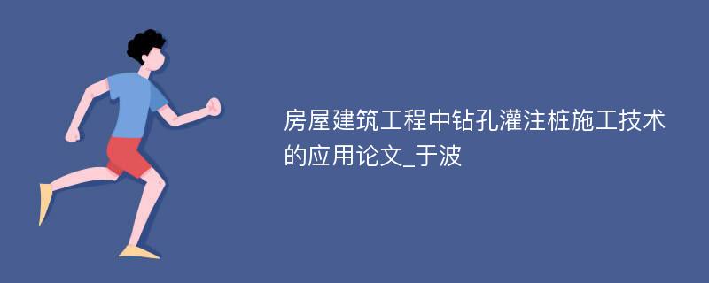 房屋建筑工程中钻孔灌注桩施工技术的应用论文_于波