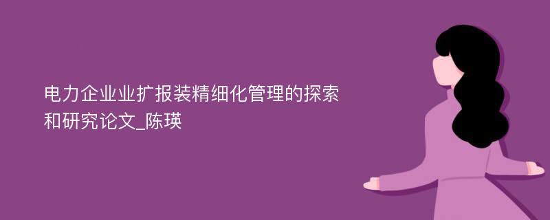 电力企业业扩报装精细化管理的探索和研究论文_陈瑛