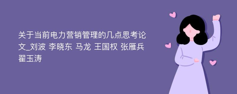 关于当前电力营销管理的几点思考论文_刘波 李晓东 马龙 王国权 张雁兵 翟玉涛