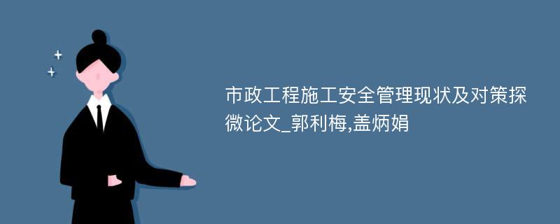 市政工程施工安全管理现状及对策探微论文_郭利梅,盖炳娟