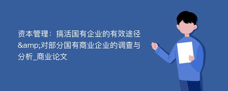 资本管理：搞活国有企业的有效途径&对部分国有商业企业的调查与分析_商业论文