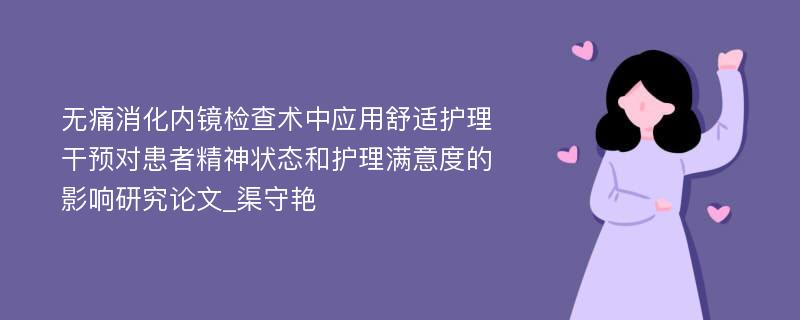 无痛消化内镜检查术中应用舒适护理干预对患者精神状态和护理满意度的影响研究论文_渠守艳