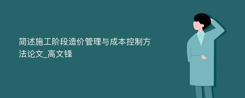 简述施工阶段造价管理与成本控制方法论文_高文锋