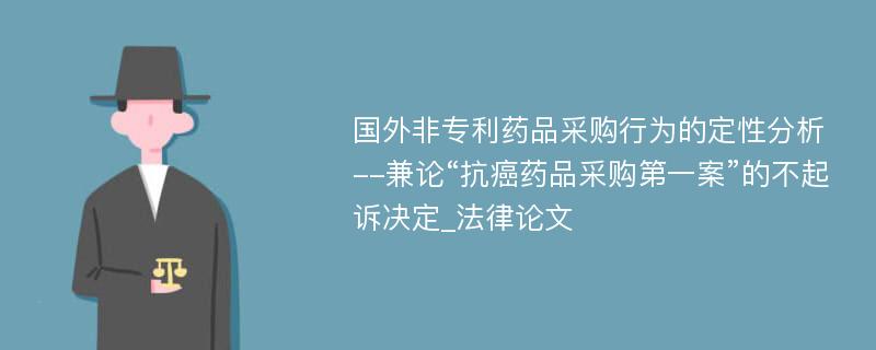 国外非专利药品采购行为的定性分析--兼论“抗癌药品采购第一案”的不起诉决定_法律论文