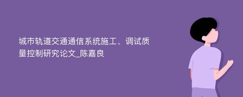 城市轨道交通通信系统施工、调试质量控制研究论文_陈嘉良