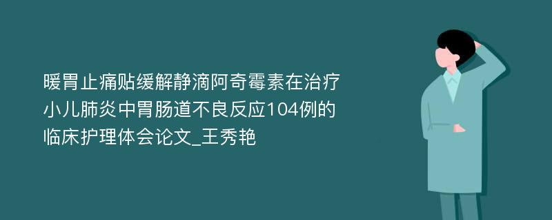 暖胃止痛贴缓解静滴阿奇霉素在治疗小儿肺炎中胃肠道不良反应104例的临床护理体会论文_王秀艳