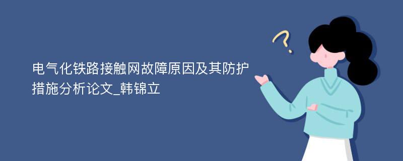 电气化铁路接触网故障原因及其防护措施分析论文_韩锦立