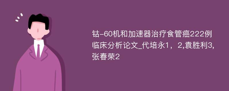 钴-60机和加速器治疗食管癌222例临床分析论文_代培永1，2,袁胜利3,张春荣2