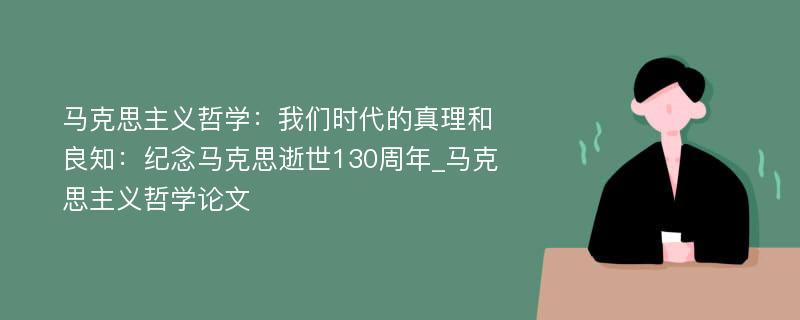 马克思主义哲学：我们时代的真理和良知：纪念马克思逝世130周年_马克思主义哲学论文